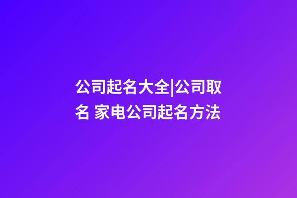 公司起名大全|公司取名 家电公司起名方法-第1张-公司起名-玄机派